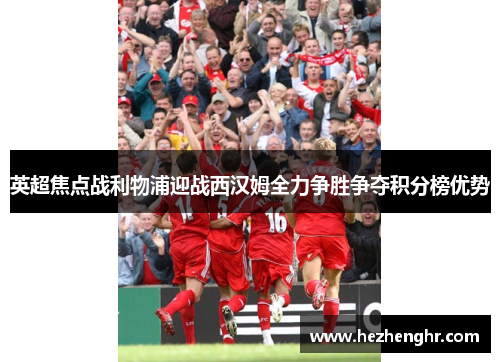 英超焦点战利物浦迎战西汉姆全力争胜争夺积分榜优势