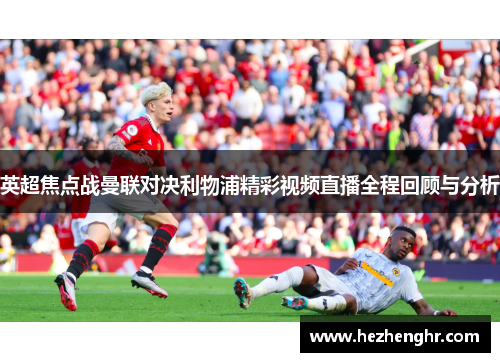 英超焦点战曼联对决利物浦精彩视频直播全程回顾与分析