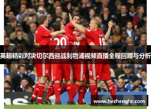 英超精彩对决切尔西迎战利物浦视频直播全程回顾与分析