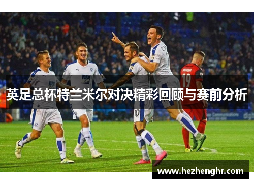 英足总杯特兰米尔对决精彩回顾与赛前分析