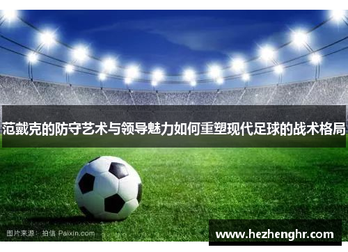 范戴克的防守艺术与领导魅力如何重塑现代足球的战术格局