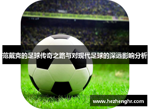 范戴克的足球传奇之路与对现代足球的深远影响分析