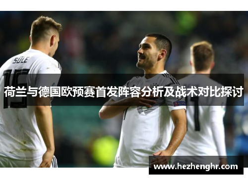 荷兰与德国欧预赛首发阵容分析及战术对比探讨