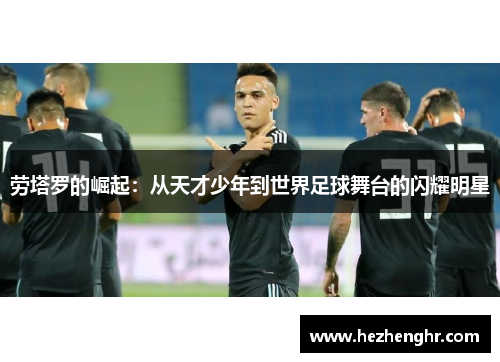 劳塔罗的崛起：从天才少年到世界足球舞台的闪耀明星