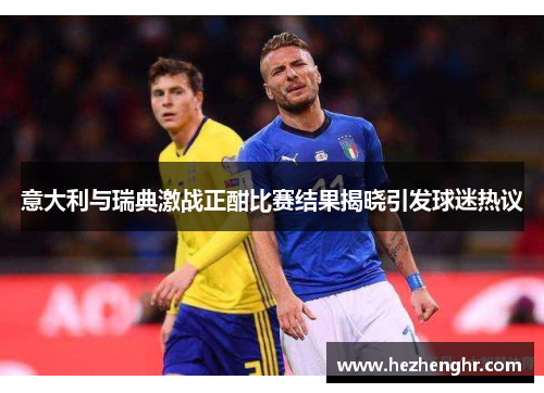 意大利与瑞典激战正酣比赛结果揭晓引发球迷热议