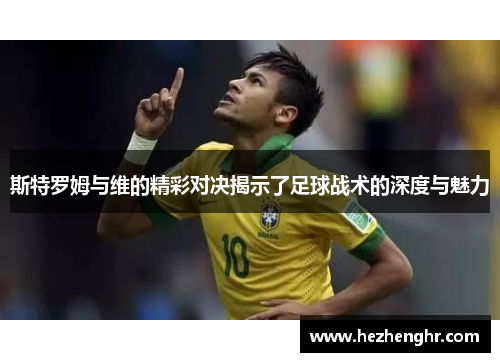 斯特罗姆与维的精彩对决揭示了足球战术的深度与魅力