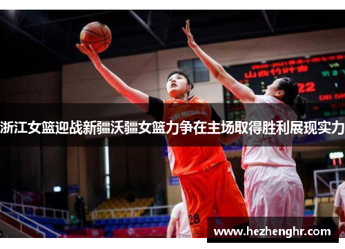 浙江女篮迎战新疆沃疆女篮力争在主场取得胜利展现实力