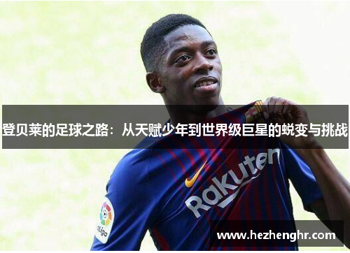 登贝莱的足球之路：从天赋少年到世界级巨星的蜕变与挑战