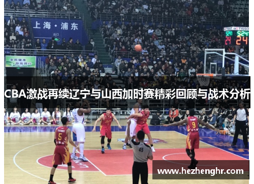 CBA激战再续辽宁与山西加时赛精彩回顾与战术分析