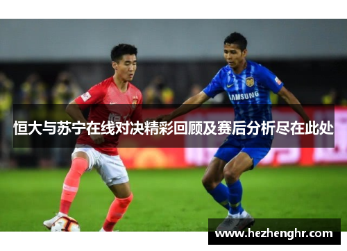 恒大与苏宁在线对决精彩回顾及赛后分析尽在此处